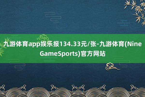 九游体育app娱乐报134.33元/张-九游体育(NineGameSports)官方网站