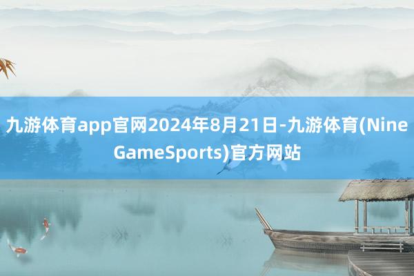 九游体育app官网2024年8月21日-九游体育(NineGameSports)官方网站