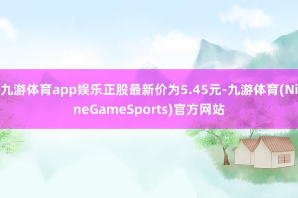 九游体育app娱乐正股最新价为5.45元-九游体育(NineGameSports)官方网站