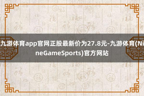 九游体育app官网正股最新价为27.8元-九游体育(NineGameSports)官方网站