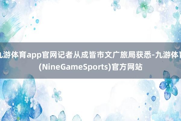 九游体育app官网记者从成皆市文广旅局获悉-九游体育(NineGameSports)官方网站