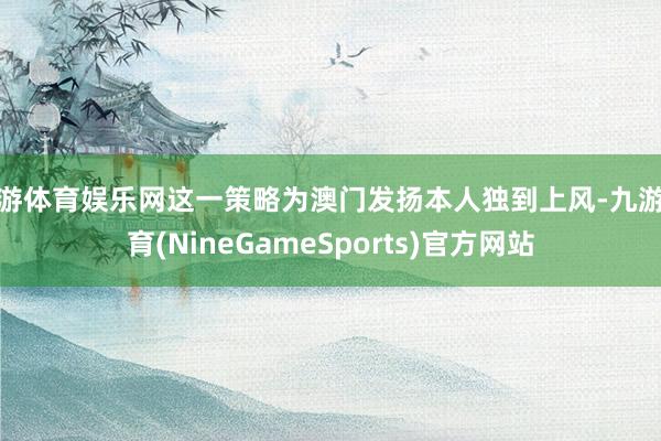 九游体育娱乐网这一策略为澳门发扬本人独到上风-九游体育(NineGameSports)官方网站