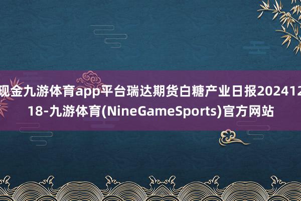 现金九游体育app平台瑞达期货白糖产业日报20241218-九游体育(NineGameSports)官方网站