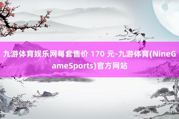 九游体育娱乐网每套售价 170 元-九游体育(NineGameSports)官方网站