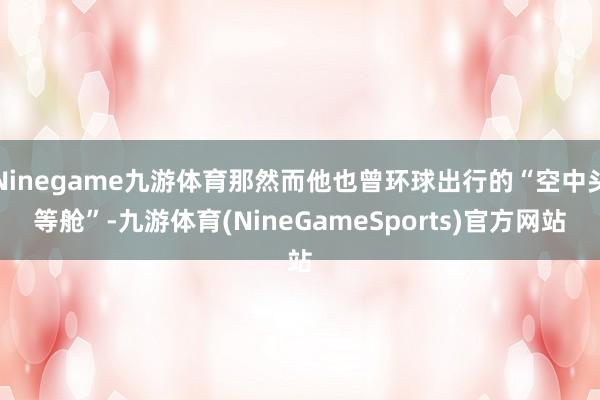 Ninegame九游体育那然而他也曾环球出行的“空中头等舱”-九游体育(NineGameSports)官方网站