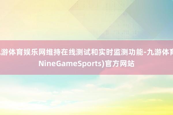 九游体育娱乐网维持在线测试和实时监测功能-九游体育(NineGameSports)官方网站