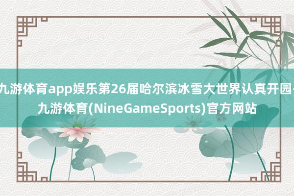 九游体育app娱乐第26届哈尔滨冰雪大世界认真开园-九游体育(NineGameSports)官方网站
