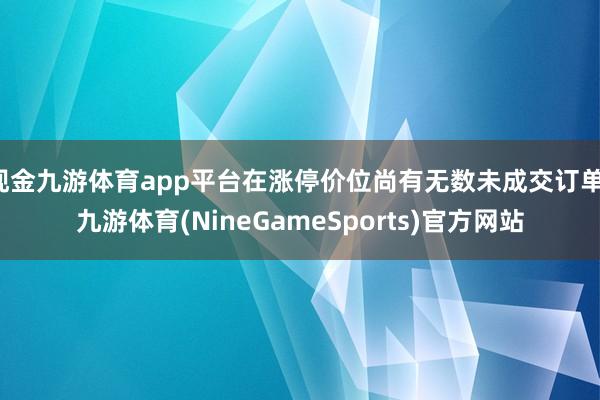 现金九游体育app平台在涨停价位尚有无数未成交订单-九游体育(NineGameSports)官方网站