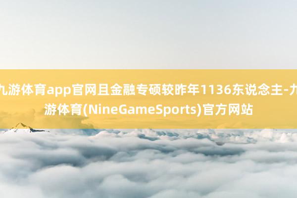 九游体育app官网且金融专硕较昨年1136东说念主-九游体育(NineGameSports)官方网站