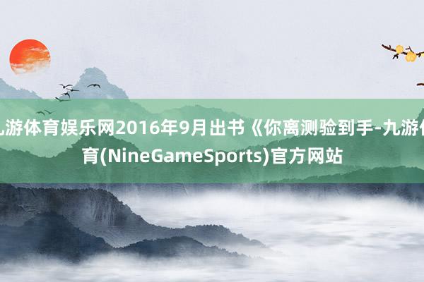 九游体育娱乐网2016年9月出书《你离测验到手-九游体育(NineGameSports)官方网站