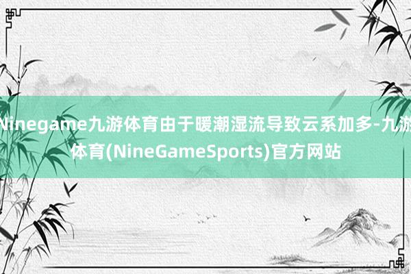 Ninegame九游体育由于暖潮湿流导致云系加多-九游体育(NineGameSports)官方网站