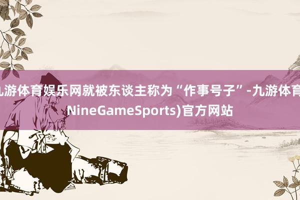 九游体育娱乐网就被东谈主称为“作事号子”-九游体育(NineGameSports)官方网站