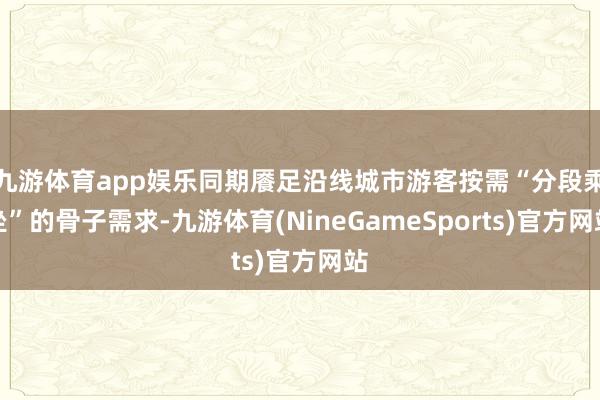 九游体育app娱乐同期餍足沿线城市游客按需“分段乘坐”的骨子需求-九游体育(NineGameSports)官方网站