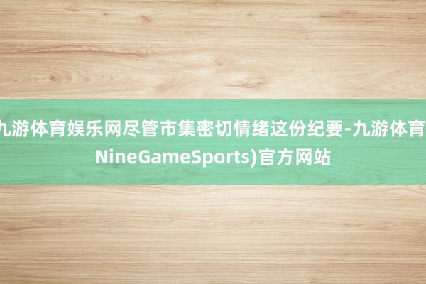 九游体育娱乐网　　尽管市集密切情绪这份纪要-九游体育(NineGameSports)官方网站