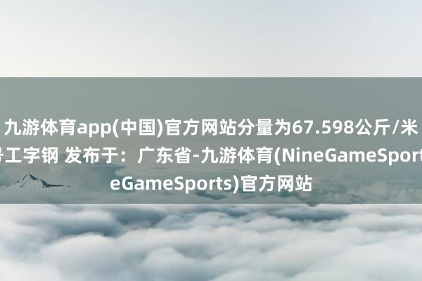 九游体育app(中国)官方网站分量为67.598公斤/米 40#或40号工字钢 发布于：广东省-九游体育(NineGameSports)官方网站