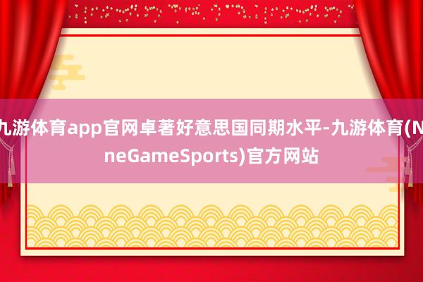 九游体育app官网卓著好意思国同期水平-九游体育(NineGameSports)官方网站