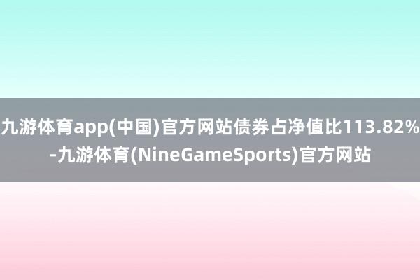 九游体育app(中国)官方网站债券占净值比113.82%-九游体育(NineGameSports)官方网站