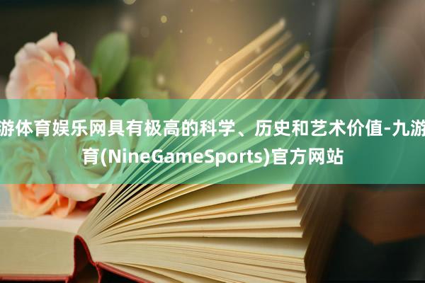 九游体育娱乐网具有极高的科学、历史和艺术价值-九游体育(NineGameSports)官方网站