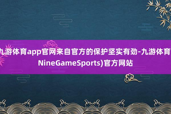 九游体育app官网来自官方的保护坚实有劲-九游体育(NineGameSports)官方网站
