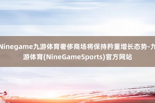 Ninegame九游体育奢侈商场将保持矜重增长态势-九游体育(NineGameSports)官方网站