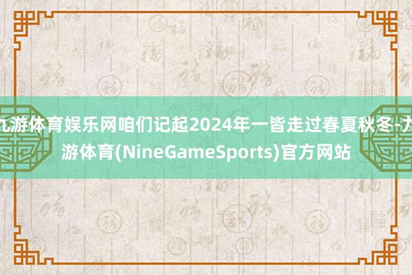 九游体育娱乐网咱们记起2024年一皆走过春夏秋冬-九游体育(NineGameSports)官方网站