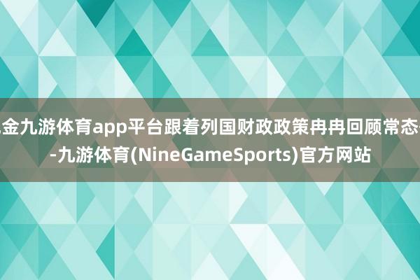 现金九游体育app平台跟着列国财政政策冉冉回顾常态化-九游体育(NineGameSports)官方网站