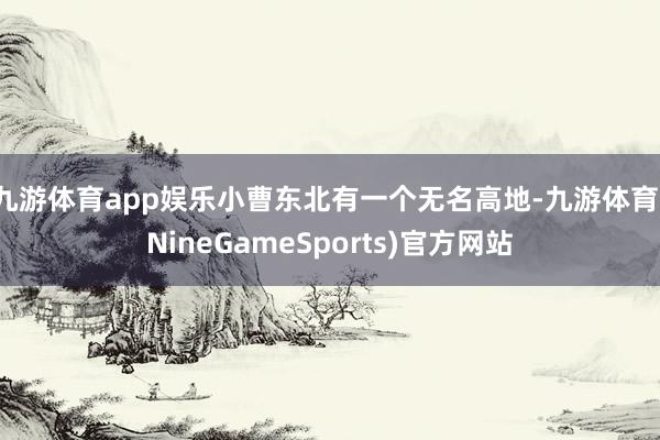 九游体育app娱乐小曹东北有一个无名高地-九游体育(NineGameSports)官方网站