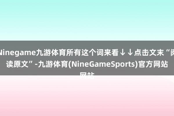 Ninegame九游体育所有这个词来看↓↓点击文末“阅读原文”-九游体育(NineGameSports)官方网站