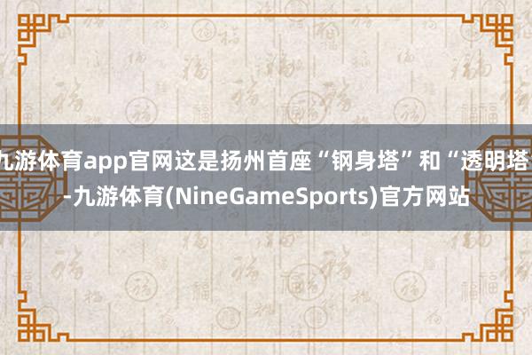 九游体育app官网这是扬州首座“钢身塔”和“透明塔”-九游体育(NineGameSports)官方网站