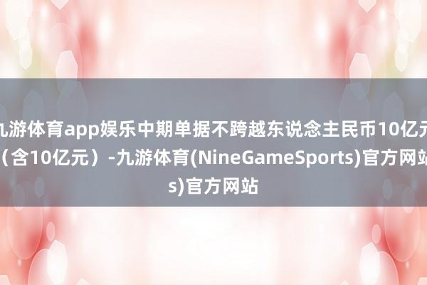 九游体育app娱乐中期单据不跨越东说念主民币10亿元（含10亿元）-九游体育(NineGameSports)官方网站