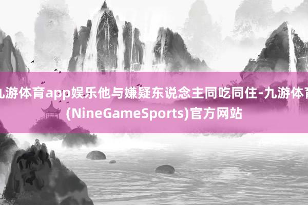 九游体育app娱乐他与嫌疑东说念主同吃同住-九游体育(NineGameSports)官方网站