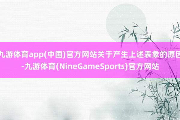 九游体育app(中国)官方网站关于产生上述表象的原因-九游体育(NineGameSports)官方网站