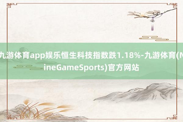 九游体育app娱乐恒生科技指数跌1.18%-九游体育(NineGameSports)官方网站