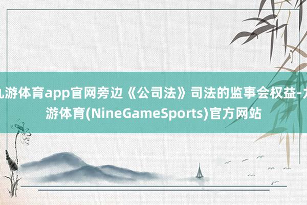 九游体育app官网旁边《公司法》司法的监事会权益-九游体育(NineGameSports)官方网站