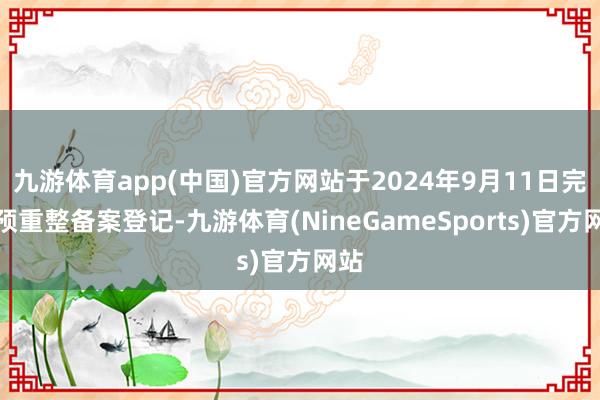 九游体育app(中国)官方网站于2024年9月11日完成预重整备案登记-九游体育(NineGameSports)官方网站