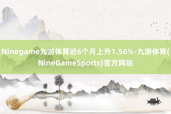 Ninegame九游体育近6个月上升1.56%-九游体育(NineGameSports)官方网站