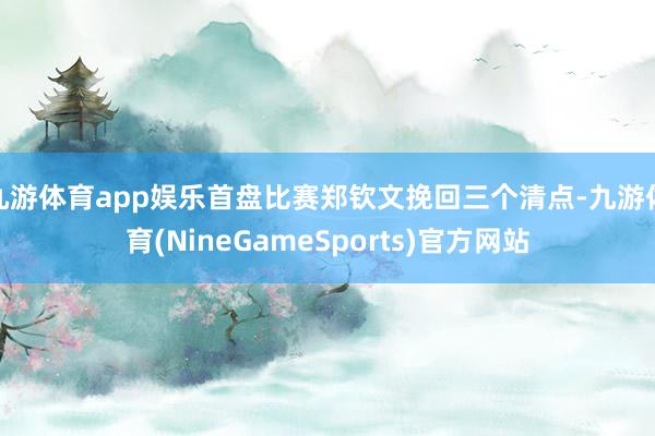九游体育app娱乐首盘比赛郑钦文挽回三个清点-九游体育(NineGameSports)官方网站