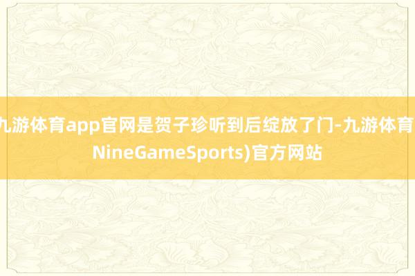 九游体育app官网是贺子珍听到后绽放了门-九游体育(NineGameSports)官方网站