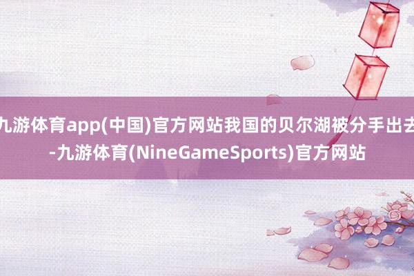 九游体育app(中国)官方网站我国的贝尔湖被分手出去-九游体育(NineGameSports)官方网站