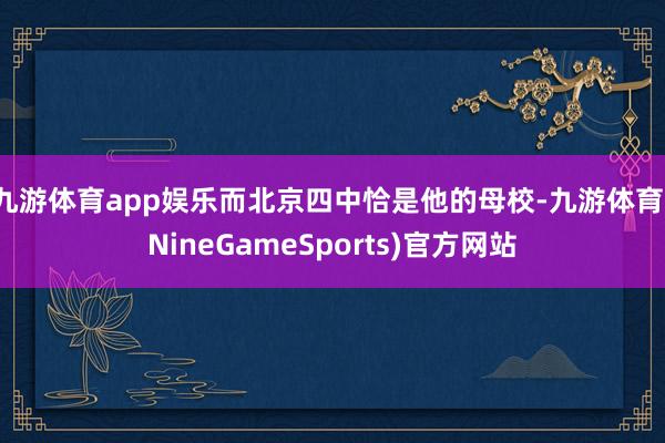 九游体育app娱乐而北京四中恰是他的母校-九游体育(NineGameSports)官方网站