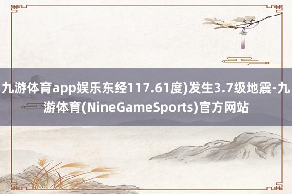 九游体育app娱乐东经117.61度)发生3.7级地震-九游体育(NineGameSports)官方网站
