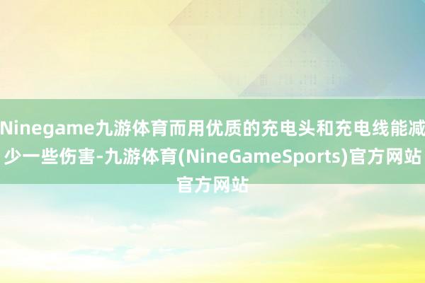 Ninegame九游体育而用优质的充电头和充电线能减少一些伤害-九游体育(NineGameSports)官方网站