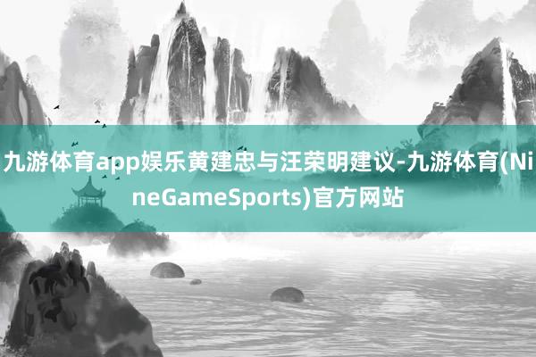 九游体育app娱乐 黄建忠与汪荣明建议-九游体育(NineGameSports)官方网站