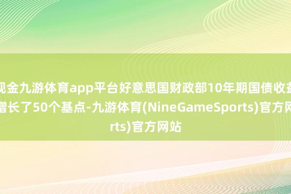现金九游体育app平台好意思国财政部10年期国债收益率增长了50个基点-九游体育(NineGameSports)官方网站