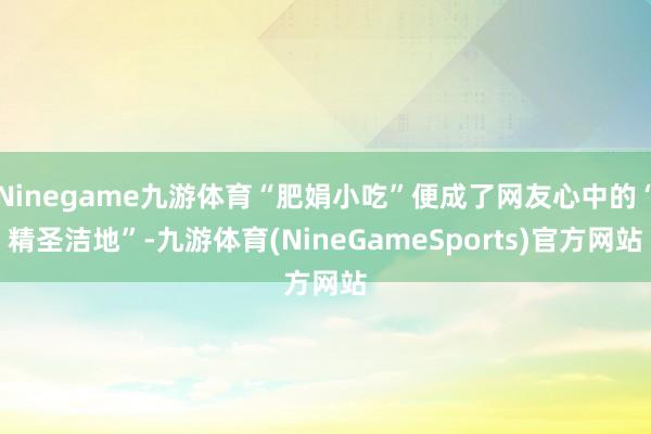 Ninegame九游体育“肥娟小吃”便成了网友心中的“精圣洁地”-九游体育(NineGameSports)官方网站