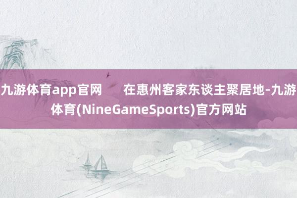 九游体育app官网 在惠州客家东谈主聚居地-九游体育(NineGameSports)官方网站