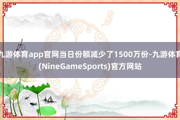 九游体育app官网当日份额减少了1500万份-九游体育(NineGameSports)官方网站