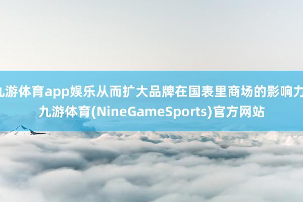 九游体育app娱乐从而扩大品牌在国表里商场的影响力-九游体育(NineGameSports)官方网站
