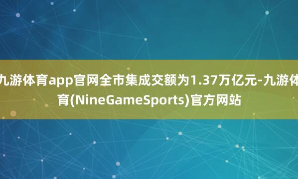 九游体育app官网全市集成交额为1.37万亿元-九游体育(NineGameSports)官方网站