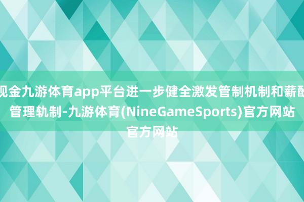 现金九游体育app平台进一步健全激发管制机制和薪酬管理轨制-九游体育(NineGameSports)官方网站